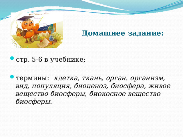 Домашнее задание: стр. 5-6 в учебнике; термины: клетка, ткань, орган. организм, вид, популяция, биоценоз, биосфера, живое вещество биосферы, биокосное вещество биосферы. 