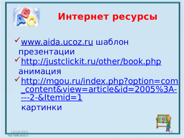 Интернет ресурсы www.aida.ucoz.ru  шаблон презентации http://justclickit.ru/other/book.php  анимация http://mgou.ru/index.php?option=com_content&view=article&id=2005%3A----2-&Itemid=1  картинки 10/10/2021  