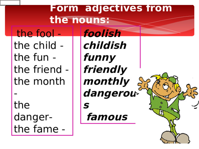 Form  adjectives from the nouns:  the fool - the child - the fun - the friend - the month - the danger -  the fame - foolish  childish  funny  friendly  monthly  dangerous  famous  