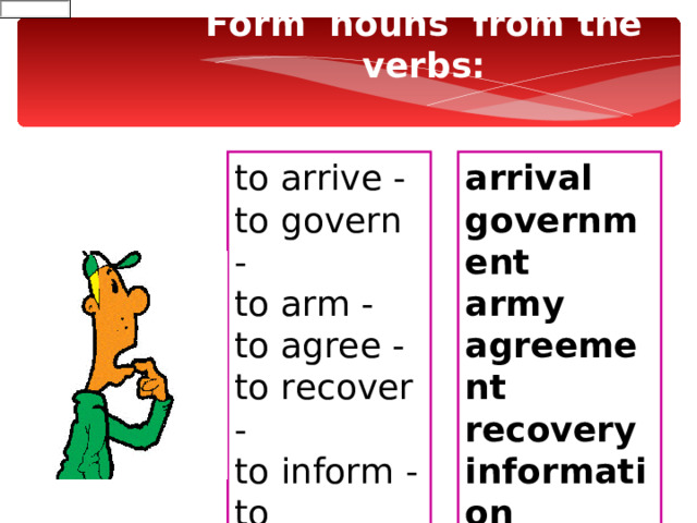 Form  nouns from the verbs: to arrive - to govern - to arm - to agree - to recover - to inform - to propose- to pay – arriv al govern ment arm y agree ment recover y inform ation propos al pay ment 