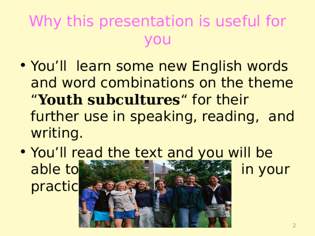 Why this presentation is useful for you You’ll learn some new English words and word combinations on the theme “ Youth subcultures “ for their further use in speaking, reading, and writing. You’ll read the text and you will be able to use the new material in your practice.  