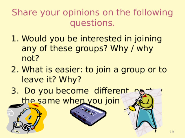 Share your opinions on the following questions. Would you be interested in joining any of these groups? Why / why not? What is easier: to join a group or to leave it? Why? 3. Do you become different or stay the same when you join a group?  
