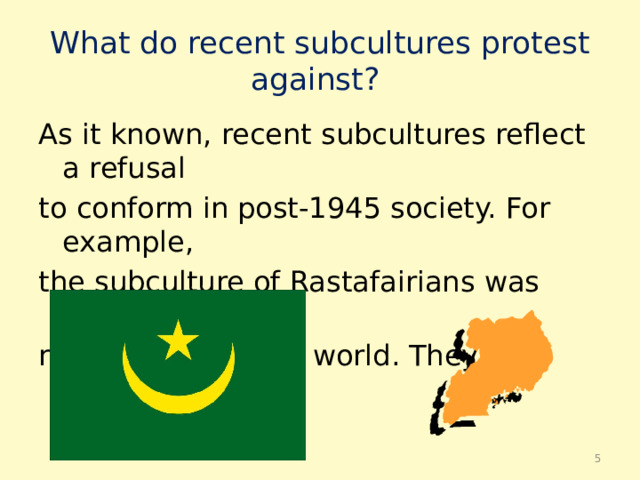 What do recent subсultures protest against? As it known, recent subсultures reflect a refusal to conform in post-1945 society. For example, the subсulture of Rastafairians was based on nostalgia for a lost world. They idealized Africa.  