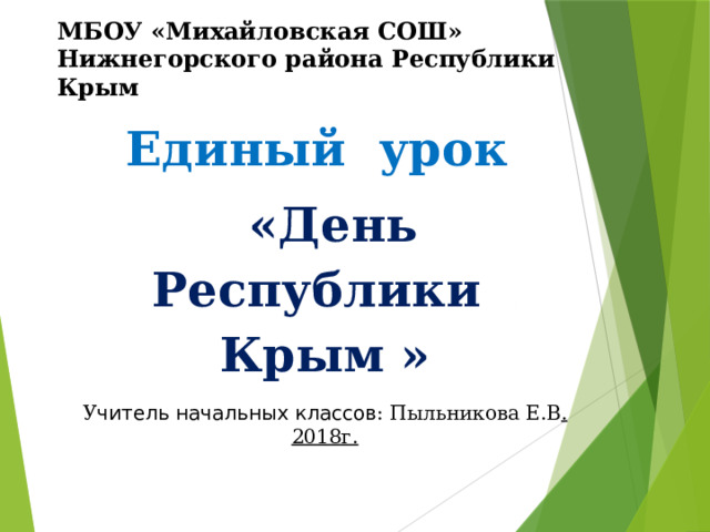 МБОУ «Михайловская СОШ» Нижнегорского района Республики Крым Единый урок  «День Республики Крым »     У читель начальных классов : Пыльникова Е.В . 2018г. 