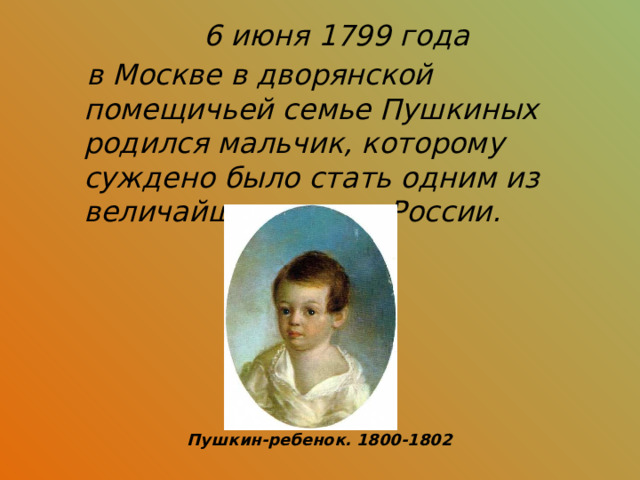6 июня 1799 года  в Москве в дворянской помещичьей семье Пушкиных родился мальчик, которому суждено было стать одним из величайших поэтов России. Пушкин-ребенок. 1800-1802 