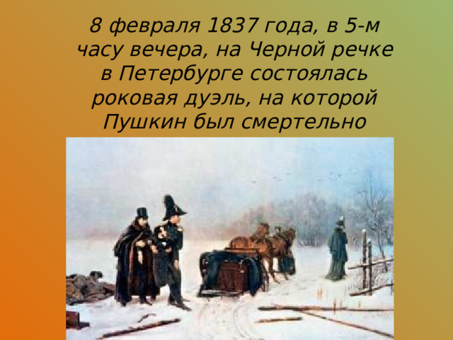8 февраля 1837 года, в 5-м часу вечера, на Черной речке в Петербурге состоялась роковая дуэль, на которой Пушкин был смертельно ранен. 