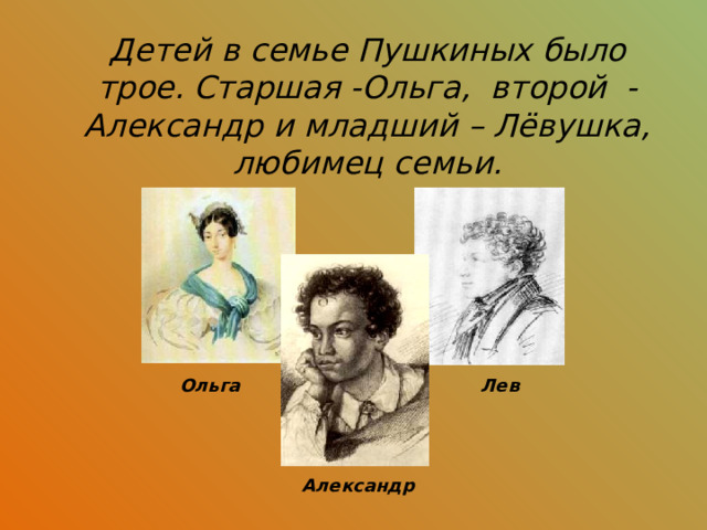 Детей в семье Пушкиных было трое. Старшая -Ольга, второй - Александр и младший – Лёвушка, любимец семьи. Ольга Лев Александр 
