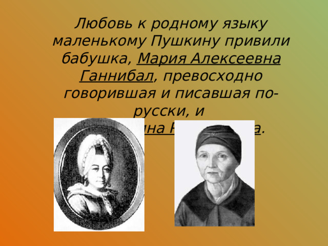 Любовь к родному языку маленькому Пушкину привили бабушка, Мария Алексеевна Ганнибал , превосходно говорившая и писавшая по-русски, и няня Арина Родионовна . 