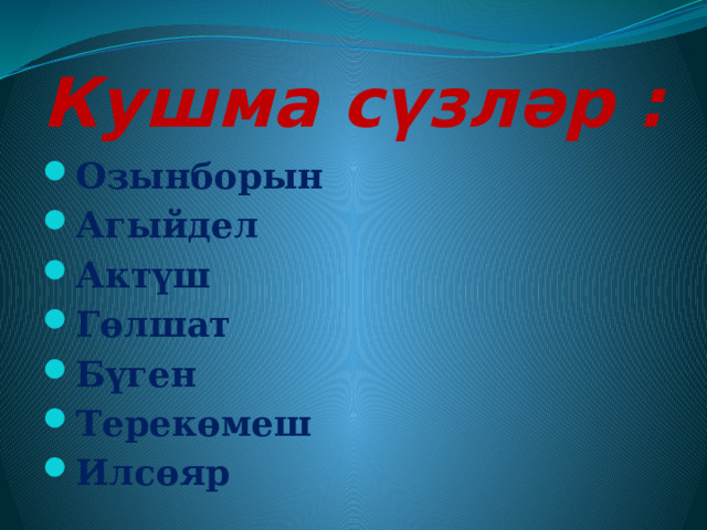 Кушма сүзләр : Озынборын Агыйдел Актүш Гөлшат Бүген Терекөмеш Илсөяр 
