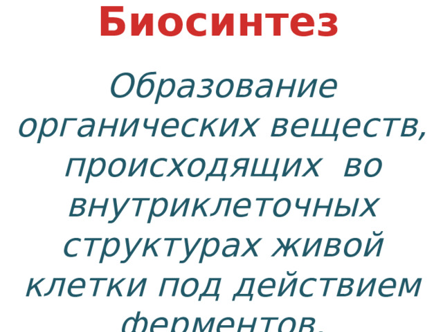 Биосинтез Образование органических веществ, происходящих во внутриклеточных структурах живой клетки под действием ферментов. 