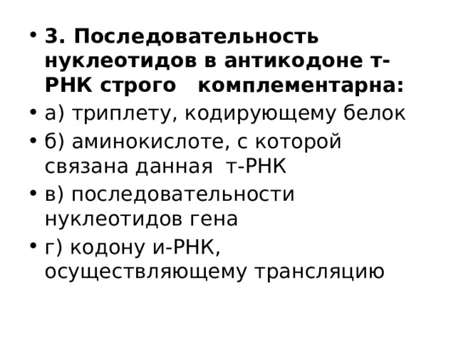 3. Последовательность нуклеотидов в антикодоне т-РНК строго комплементарна: а) триплету, кодирующему белок б) аминокислоте, с которой связана данная т-РНК в) последовательности нуклеотидов гена г) кодону и-РНК, осуществляющему трансляцию 