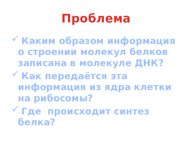 Проблема  Каким образом информация о строении молекул белков записана в молекуле ДНК?  Как передаётся эта информация из ядра клетки на рибосомы?  Где происходит синтез белка? 