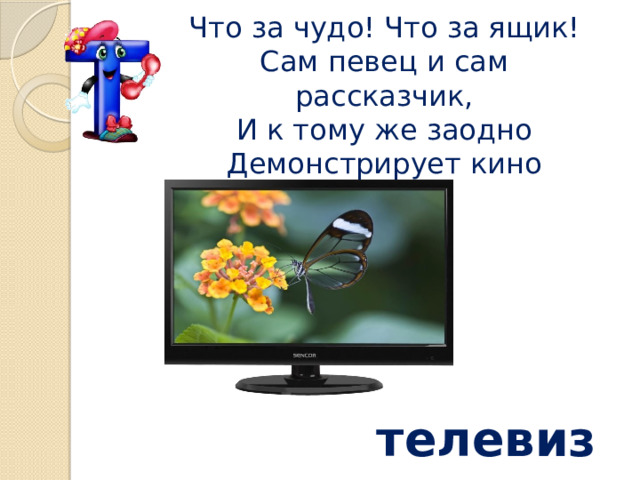 Что за чудо! Что за ящик!  Сам певец и сам рассказчик,  И к тому же заодно  Демонстрирует кино    телевизор 