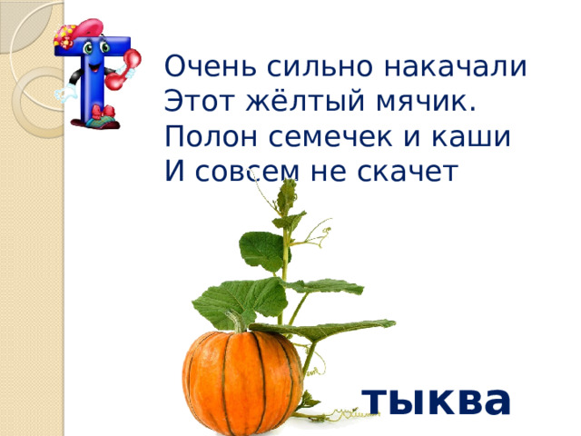 Очень сильно накачали Этот жёлтый мячик. Полон семечек и каши И совсем не скачет тыква 