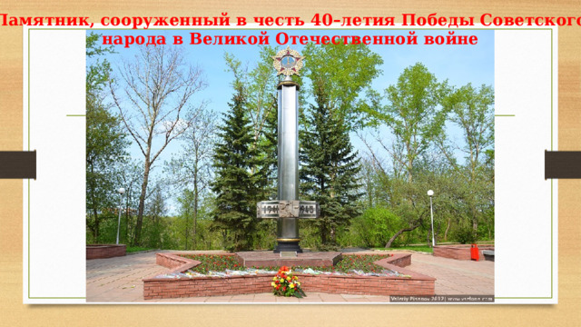 Памятник, сооруженный в честь 40–летия Победы Советского народа в Великой Отечественной войне   