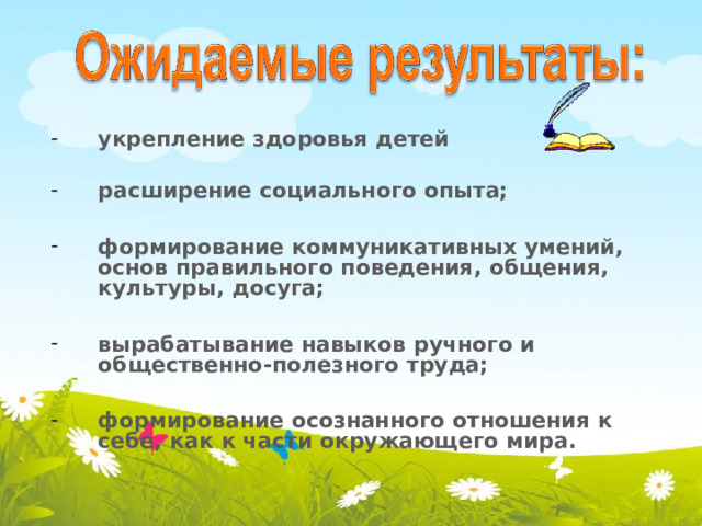 укрепление здоровья детей  расширение социального опыта;  формирование коммуникативных умений, основ правильного поведения, общения, культуры, досуга;  вырабатывание навыков ручного и общественно-полезного труда;  формирование осознанного отношения к себе, как к части окружающего мира.   