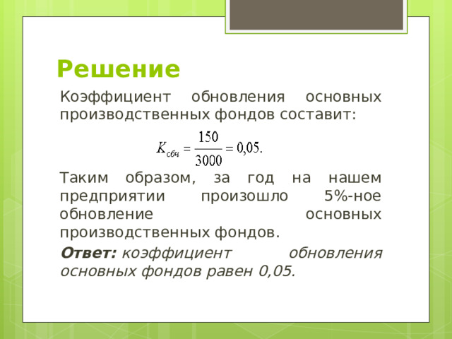 Решение Коэффициент обновления основных производственных фондов составит: Таким образом, за год на нашем предприятии произошло 5%-ное обновление основных производственных фондов. Ответ:  коэффициент обновления основных фондов равен 0,05. 