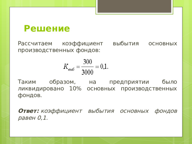 Решение Рассчитаем коэффициент выбытия основных производственных фондов: Таким образом, на предприятии было ликвидировано 10% основных производственных фондов.  Ответ:  коэффициент выбытия основных фондов равен 0,1. 