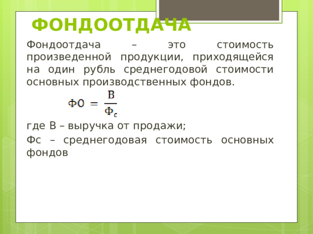Фондоотдача Фондоотдача – это стоимость произведенной продукции, приходящейся на один рубль среднегодовой стоимости основных производственных фондов. где В – выручка от продажи; Фс – среднегодовая стоимость основных фондов 