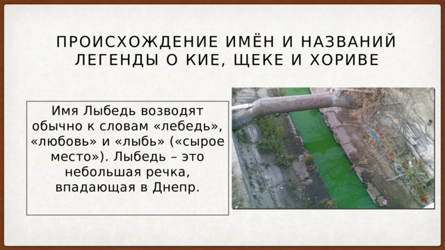 Происхождение имён и названий легенды о Кие, Щеке и Хориве Имя Лыбедь возводят обычно к словам «лебедь», «любовь» и «лыбь» («сырое место»). Лыбедь – это небольшая речка, впадающая в Днепр. 