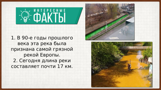 1. В 90-е годы прошлого века эта река была признана самой грязной рекой Европы.  2. Сегодня длина реки составляет почти 17 км. 