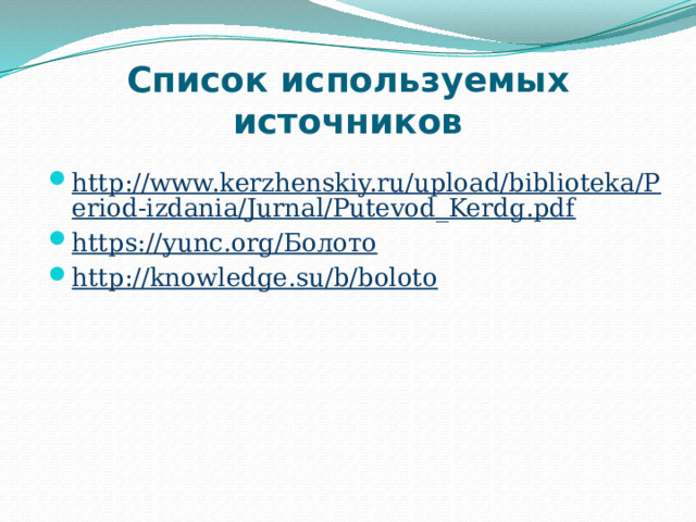 Список используемых источников http://www.kerzhenskiy.ru/upload/biblioteka/Period-izdania/Jurnal/Putevod_Kerdg.pdf https://yunc.org/Болото http://knowledge.su/b/boloto 