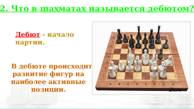 2. Что в шахматах называется дебютом? Дебют  - начало партии.  В дебюте происходит развитие фигур на наиболее активные позиции.  