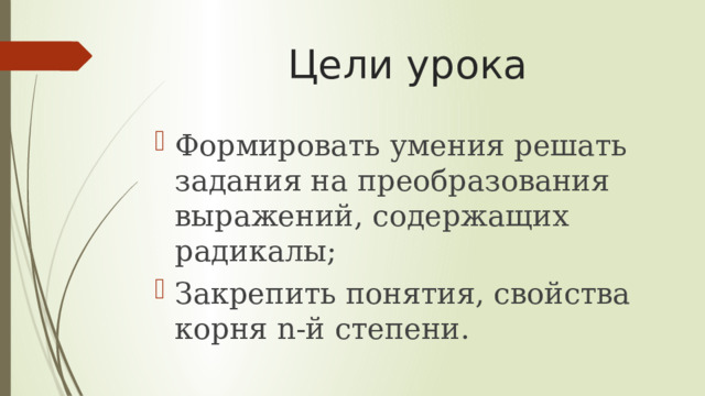 Цели урока Формировать умения решать задания на преобразования выражений, содержащих радикалы; Закрепить понятия, свойства корня n-й степени. 