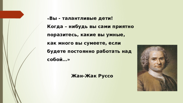 « Вы - талантливые дети!  Когда – нибудь вы сами приятно поразитесь, какие вы умные, как много вы сумеете, если будете постоянно работать над собой…»    Жан-Жак Руссо 