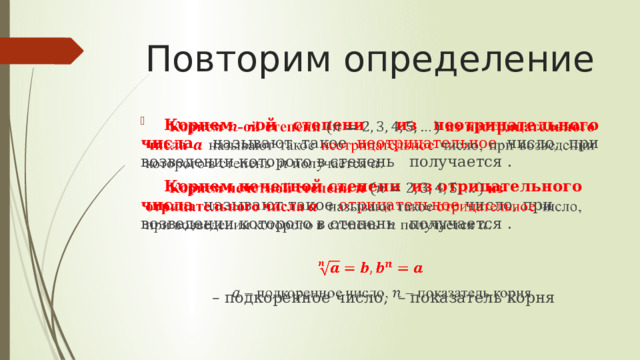 Повторим определение Корнем -ой степени  из неотрицательного числа называют такое неотрицательное число, при возведении которого в степень получается .   Корнем нечетной степени из отрицательного числа называют такое отрицательное число, при возведении которого в степень получается .   – подкоренное число, – показатель корня 