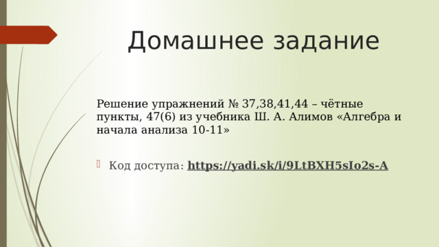 Домашнее задание Решение упражнений № 37,38,41,44 – чётные пункты, 47(6) из учебника Ш. А. Алимов «Алгебра и начала анализа 10-11» Код доступа: https://yadi.sk/i/9LtBXH5sIo2s-A 