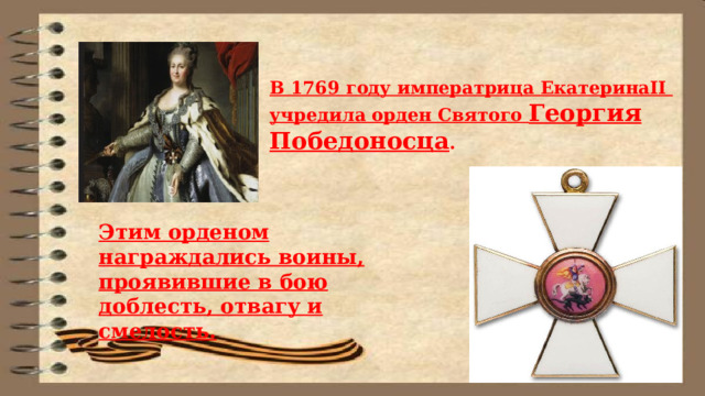 В 1769 году императрица ЕкатеринаII учредила орден Святого Георгия Победоносца . Этим орденом награждались воины, проявившие в бою доблесть, отвагу и смелость.   