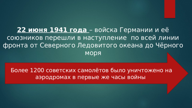 22 июня 1941 года – войска Германии и её союзников перешли в наступление по всей линии фронта от Северного Ледовитого океана до Чёрного моря Более 1200 советских самолётов было уничтожено на аэродромах в первые же часы войны 