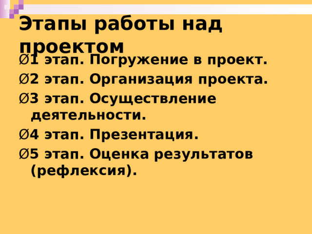 Этапы работы над проектом   Ø 1 этап. Погружение в проект. Ø 2 этап. Организация проекта. Ø 3 этап. Осуществление деятельности. Ø 4 этап. Презентация. Ø 5 этап. Оценка результатов (рефлексия). 