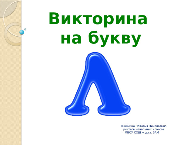 Викторина на букву Шнякина Наталья Николаевна  учитель начальных классов  МБОУ СОШ ж.д.ст. БАМ     