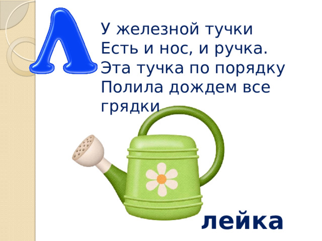 У железной тучки  Есть и нос, и ручка.  Эта тучка по порядку  Полила дождем все грядки лейка 