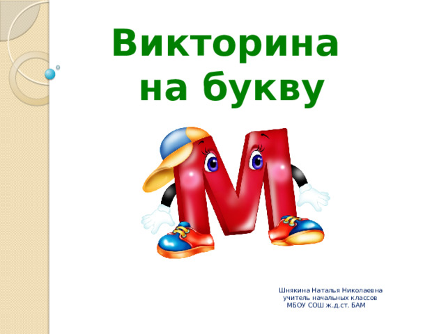Викторина на букву Шнякина Наталья Николаевна  учитель начальных классов  МБОУ СОШ ж.д.ст. БАМ     