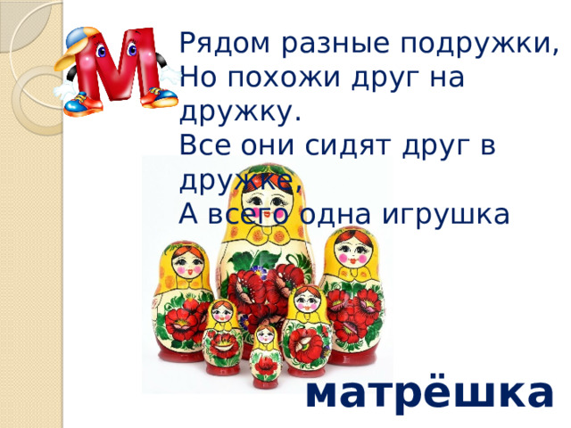 Рядом разные подружки,  Но похожи друг на дружку.  Все они сидят друг в дружке,  А всего одна игрушка матрёшка 