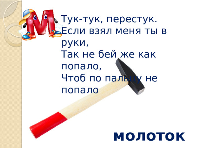 Тук-тук, перестук.  Если взял меня ты в руки,  Так не бей же как попало,  Чтоб по пальцу не попало молоток 