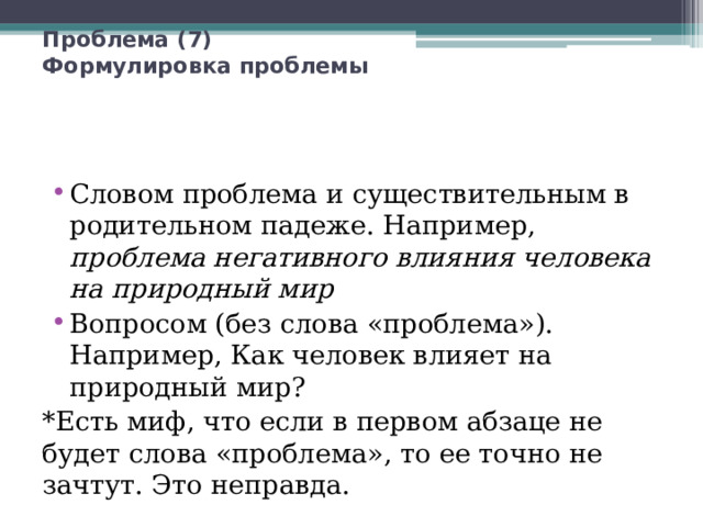 Проблема (7)  Формулировка проблемы Словом проблема и существительным в родительном падеже. Например, проблема негативного влияния человека на природный мир Вопросом (без слова «проблема»). Например, Как человек влияет на природный мир? *Есть миф, что если в первом абзаце не будет слова «проблема», то ее точно не зачтут. Это неправда. 