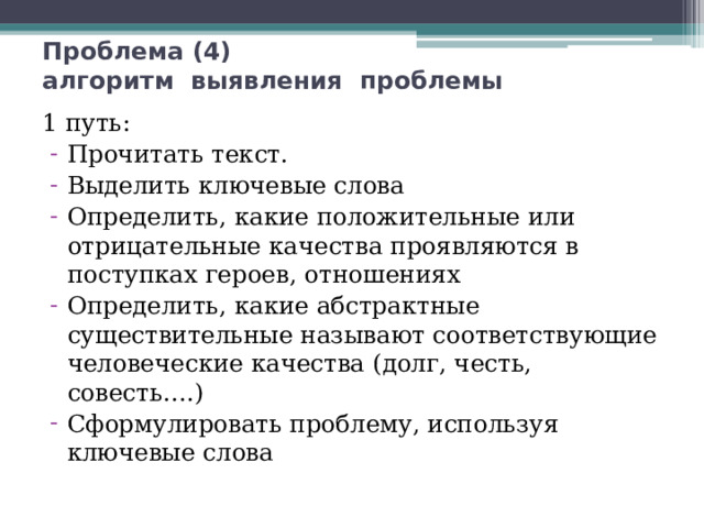 Проблема (4)  алгоритм выявления проблемы 1 путь: Прочитать текст. Выделить ключевые слова Определить, какие положительные или отрицательные качества проявляются в поступках героев, отношениях Определить, какие абстрактные существительные называют соответствующие человеческие качества (долг, честь, совесть….) Сформулировать проблему, используя ключевые слова 