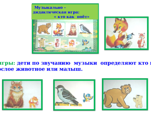  Музыкально – дидактическая игра:  « кто как поёт» Ход игры: дети по звучанию музыки определяют кто поет.  взрослое животное или малыш. 