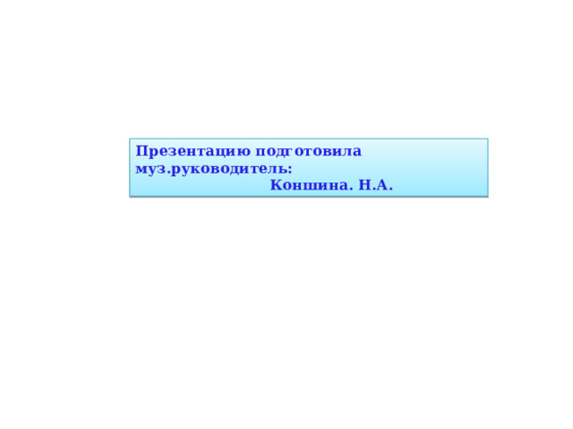 Презентацию подготовила муз.руководитель:  Коншина. Н.А. 