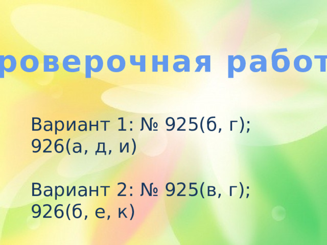 Проверочная работа Вариант 1: № 925(б, г); 926(а, д, и) Вариант 2: № 925(в, г); 926(б, е, к) 
