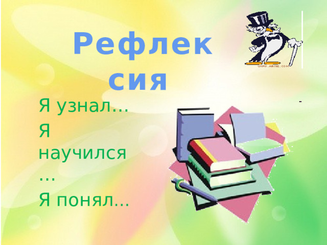 Рефлексия  Я узнал… Я научился… Я понял … 