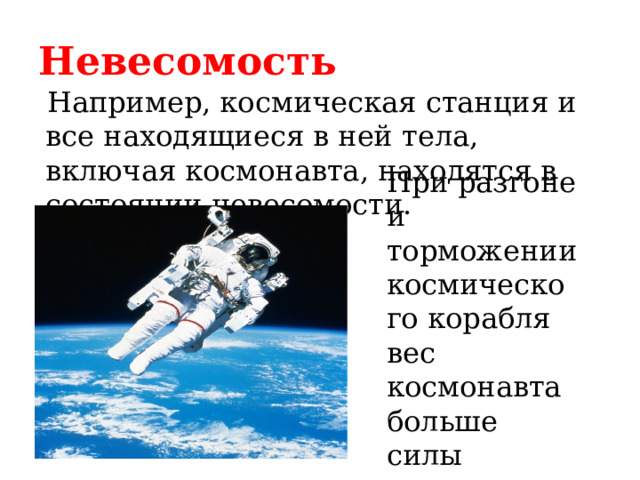Невесомость Например, космическая станция и все находящиеся в ней тела, включая космонавта, находятся в состоянии невесомости. При разгоне и торможении космического корабля вес космонавта больше силы тяжести. 