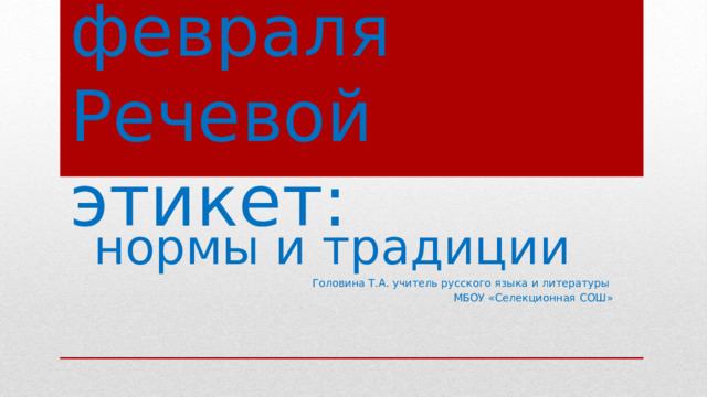 Третье февраля  Речевой этикет: нормы и традиции Головина Т.А. учитель русского языка и литературы МБОУ «Селекционная СОШ» 