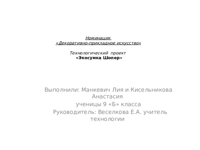 Номинация  «Декоративно-прикладное искусство»     Технологический проект  «Экосумка Шопер»   Выполнили: Манкевич Лия и Кисельникова Анастасия ученицы 9 «Б» класса  Руководитель: Веселкова Е.А. учитель технологии 