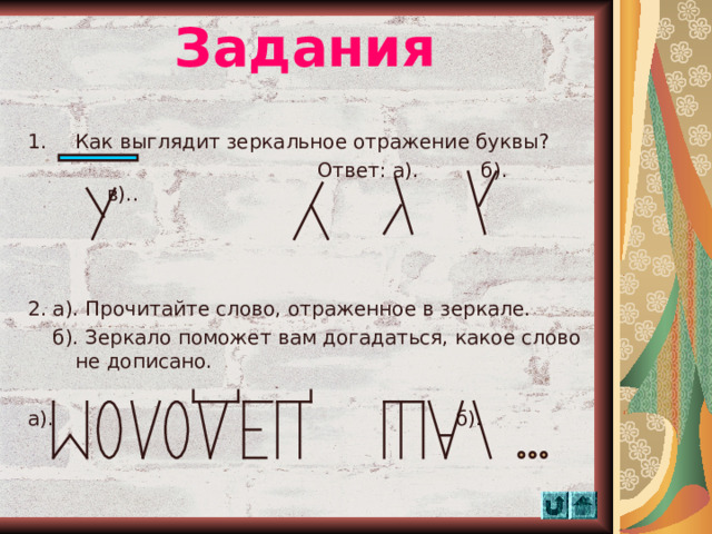 Задания Как выглядит зеркальное отражение буквы?  Ответ: а). б). в).. 2. а). Прочитайте слово, отраженное в зеркале.  б). Зеркало поможет вам догадаться, какое слово не дописано. а). б).  