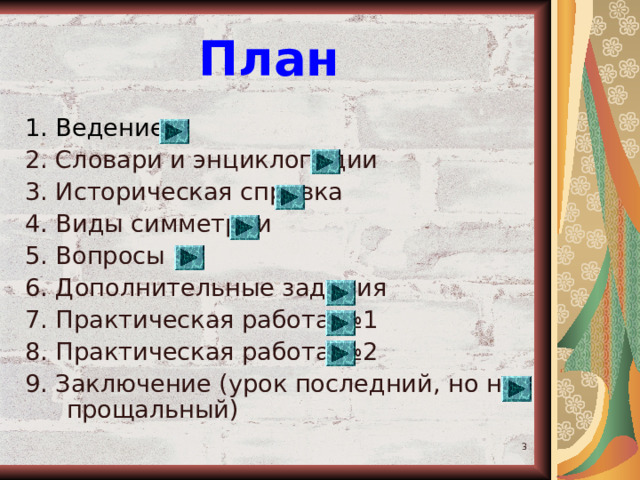 План 1. Ведение 2. Словари и энциклопедии 3. Историческая справка 4. Виды симметрии 5. Вопросы 6. Дополнительные задания 7. Практическая работа №1 8. Практическая работа №2 9. Заключение (урок последний, но не прощальный)  